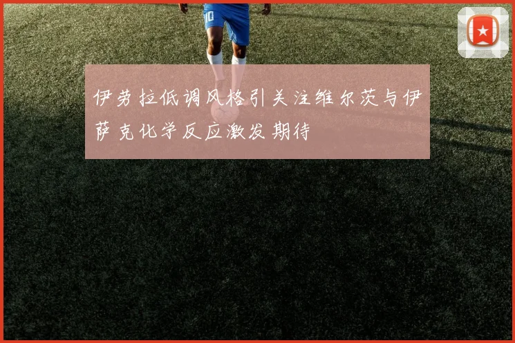 伊劳拉低调风格引关注维尔茨与伊萨克化学反应激发期待