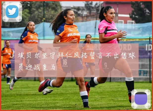 埃贝尔坚守拜仁风格誓言不出售球员迎战皇马
