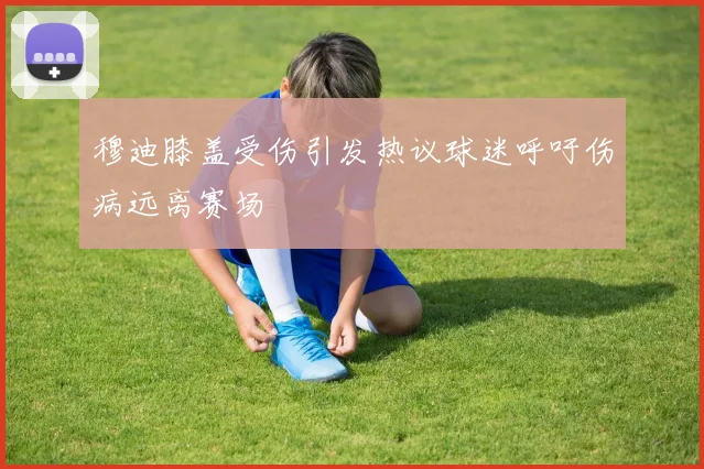 穆迪膝盖受伤引发热议球迷呼吁伤病远离赛场