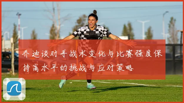 乔迪谈对手战术变化与比赛强度保持高水平的挑战与应对策略