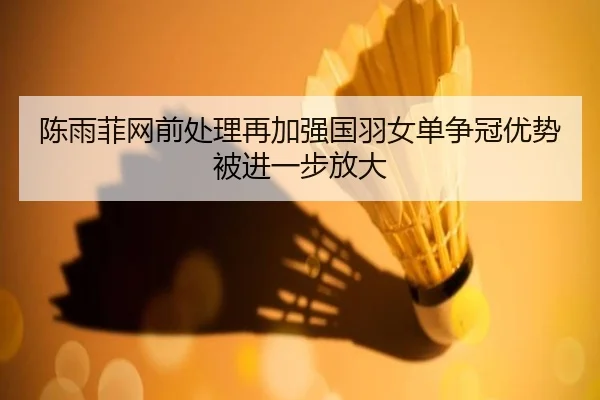 陈雨菲网前处理再加强国羽女单争冠优势被进一步放大