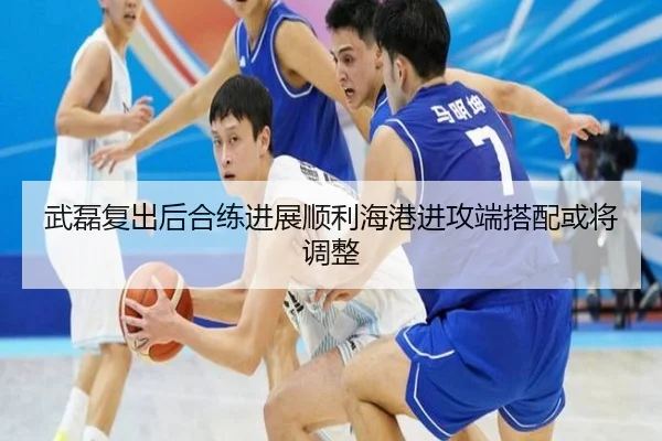 武磊复出后合练进展顺利海港进攻端搭配或将调整