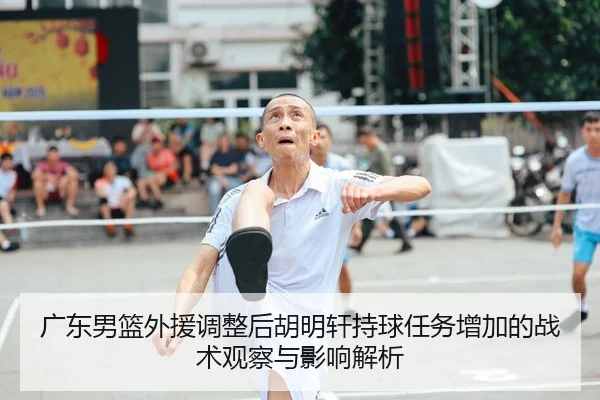 广东男篮外援调整后胡明轩持球任务增加的战术观察与影响解析